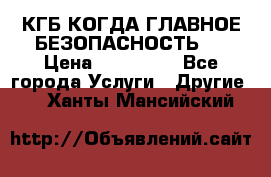 КГБ-КОГДА ГЛАВНОЕ БЕЗОПАСНОСТЬ-1 › Цена ­ 110 000 - Все города Услуги » Другие   . Ханты-Мансийский